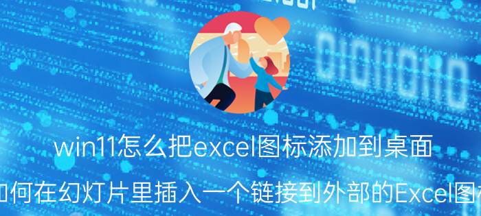 win11怎么把excel图标添加到桌面 如何在幻灯片里插入一个链接到外部的Excel图标？